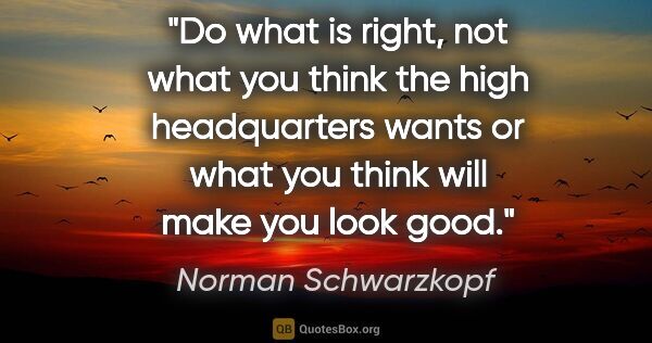 Norman Schwarzkopf quote: "Do what is right, not what you think the high headquarters..."