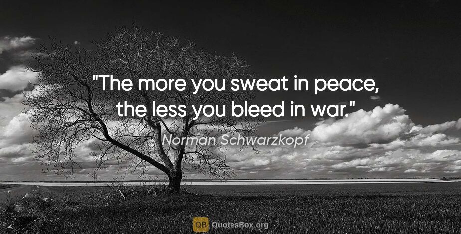 Norman Schwarzkopf quote: "The more you sweat in peace, the less you bleed in war."