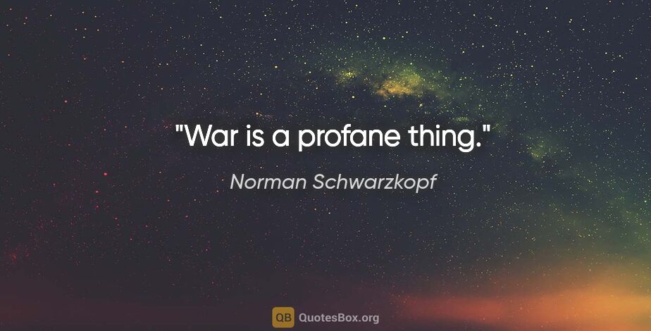 Norman Schwarzkopf quote: "War is a profane thing."