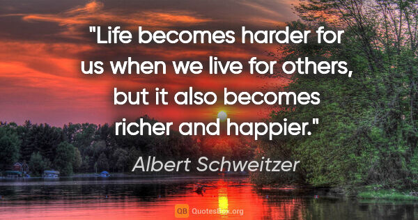 Albert Schweitzer quote: "Life becomes harder for us when we live for others, but it..."