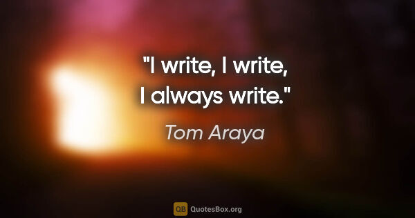 Tom Araya quote: "I write, I write, I always write."