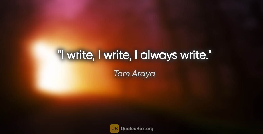 Tom Araya quote: "I write, I write, I always write."