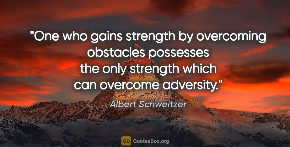 Albert Schweitzer quote: "One who gains strength by overcoming obstacles possesses the..."