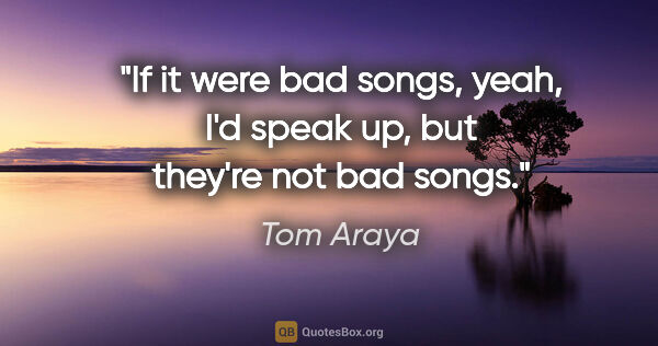 Tom Araya quote: "If it were bad songs, yeah, I'd speak up, but they're not bad..."