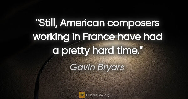 Gavin Bryars quote: "Still, American composers working in France have had a pretty..."