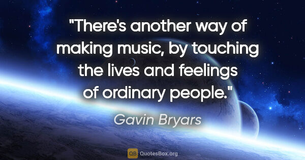Gavin Bryars quote: "There's another way of making music, by touching the lives and..."