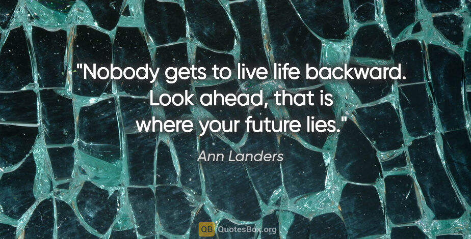 Ann Landers quote: "Nobody gets to live life backward. Look ahead, that is where..."