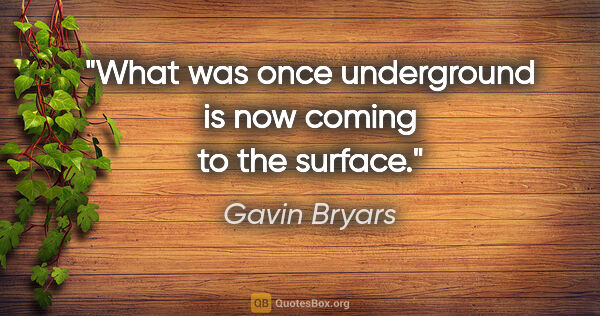 Gavin Bryars quote: "What was once underground is now coming to the surface."