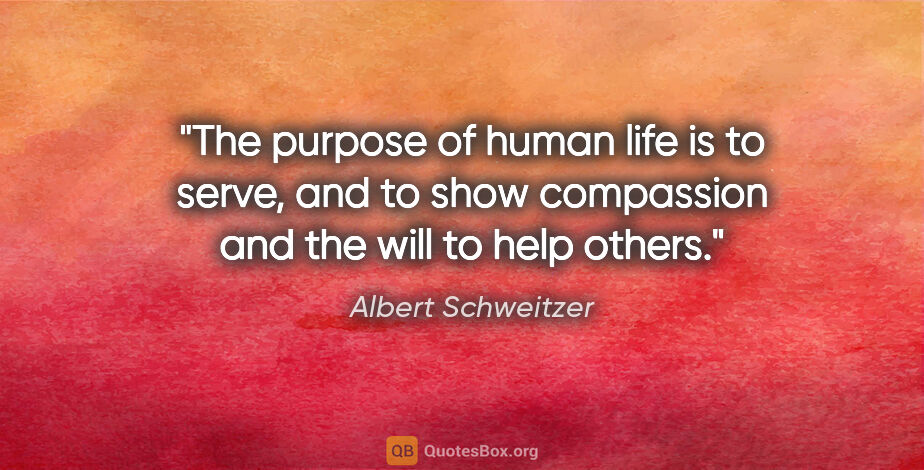 Albert Schweitzer quote: "The purpose of human life is to serve, and to show compassion..."