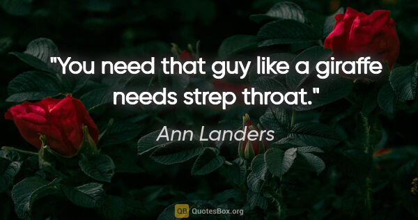 Ann Landers quote: "You need that guy like a giraffe needs strep throat."