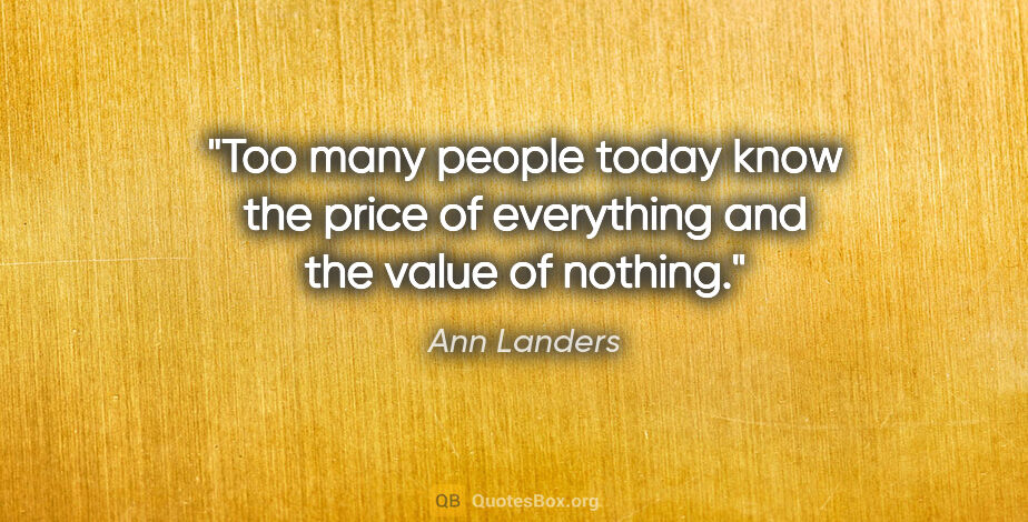 Ann Landers quote: "Too many people today know the price of everything and the..."