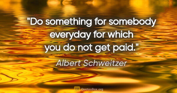 Albert Schweitzer quote: "Do something for somebody everyday for which you do not get paid."