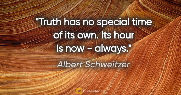 Albert Schweitzer quote: "Truth has no special time of its own. Its hour is now - always."