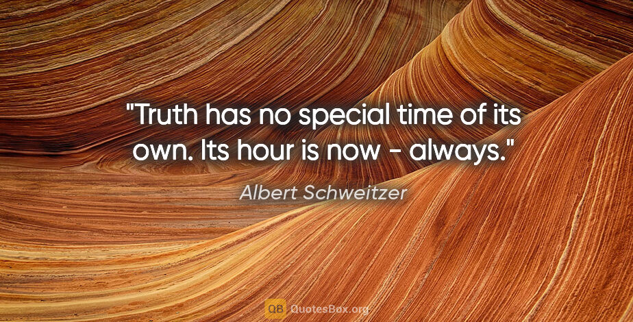 Albert Schweitzer quote: "Truth has no special time of its own. Its hour is now - always."