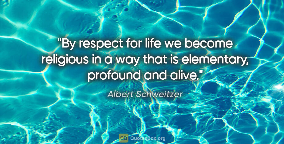 Albert Schweitzer quote: "By respect for life we become religious in a way that is..."