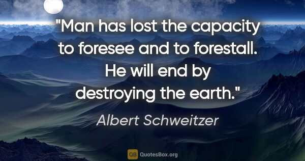 Albert Schweitzer quote: "Man has lost the capacity to foresee and to forestall. He will..."