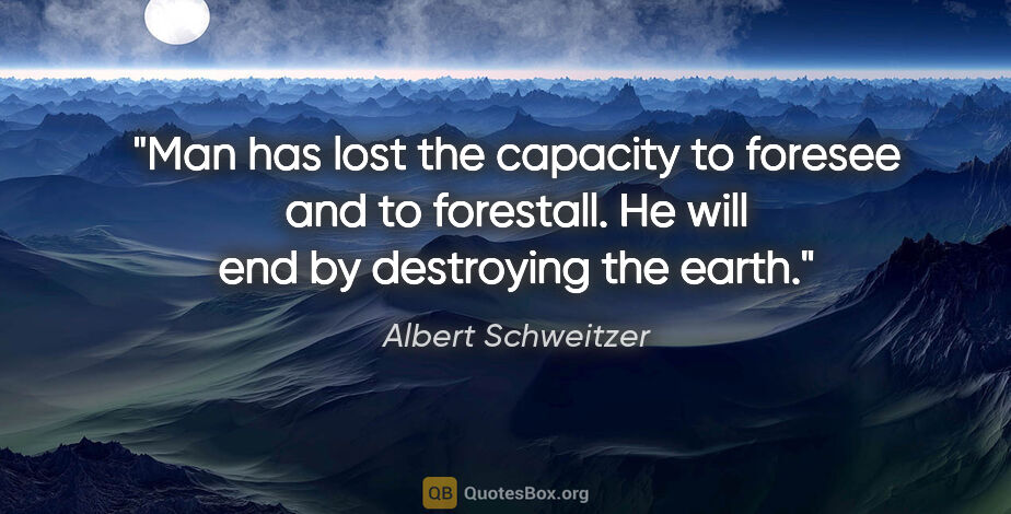 Albert Schweitzer quote: "Man has lost the capacity to foresee and to forestall. He will..."