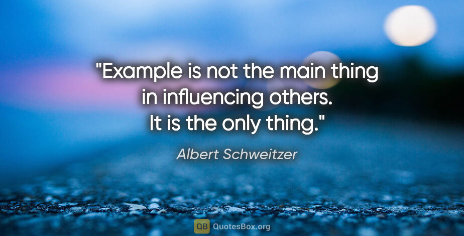 Albert Schweitzer quote: "Example is not the main thing in influencing others. It is the..."