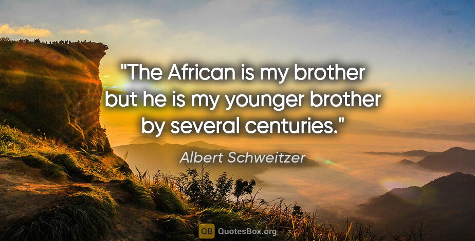 Albert Schweitzer quote: "The African is my brother but he is my younger brother by..."