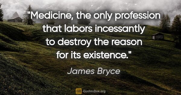 James Bryce quote: "Medicine, the only profession that labors incessantly to..."