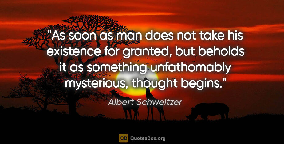 Albert Schweitzer quote: "As soon as man does not take his existence for granted, but..."