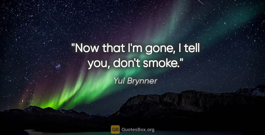 Yul Brynner quote: "Now that I'm gone, I tell you, don't smoke."