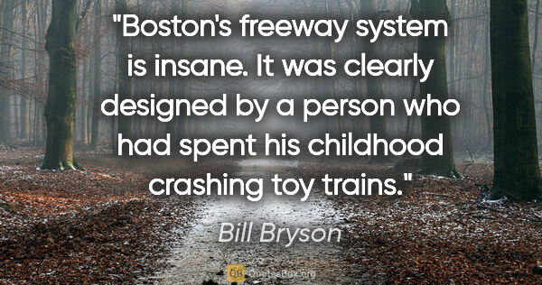 Bill Bryson quote: "Boston's freeway system is insane. It was clearly designed by..."