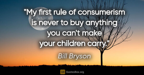 Bill Bryson quote: "My first rule of consumerism is never to buy anything you..."