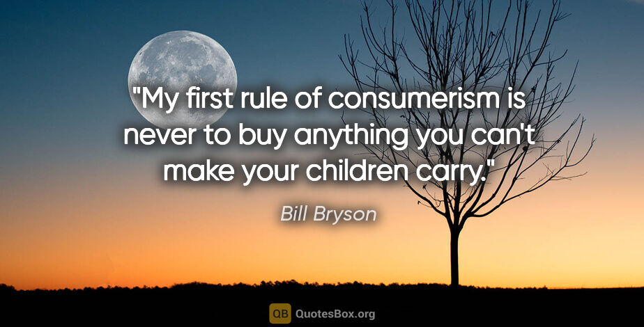 Bill Bryson quote: "My first rule of consumerism is never to buy anything you..."