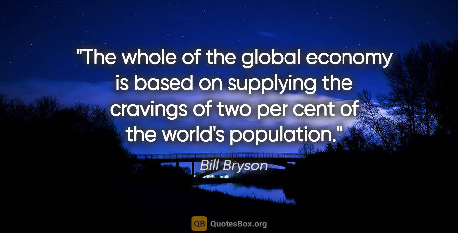 Bill Bryson quote: "The whole of the global economy is based on supplying the..."