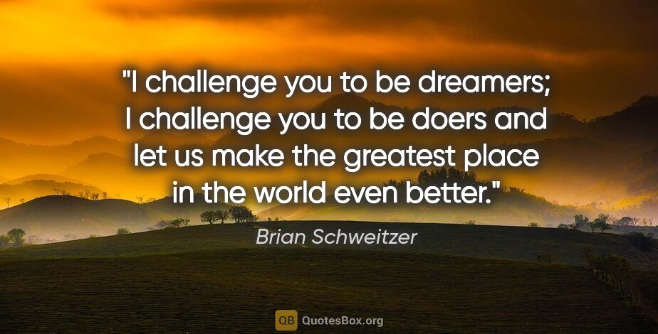 Brian Schweitzer quote: "I challenge you to be dreamers; I challenge you to be doers..."