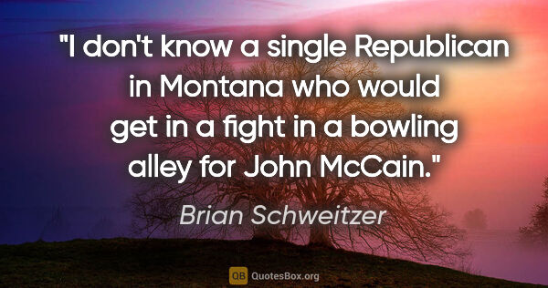 Brian Schweitzer quote: "I don't know a single Republican in Montana who would get in a..."