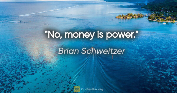 Brian Schweitzer quote: "No, money is power."
