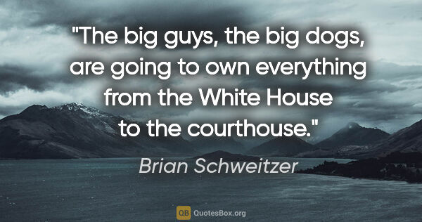 Brian Schweitzer quote: "The big guys, the big dogs, are going to own everything from..."