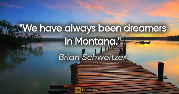 Brian Schweitzer quote: "We have always been dreamers in Montana."