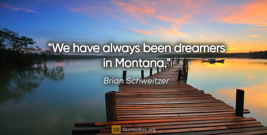 Brian Schweitzer quote: "We have always been dreamers in Montana."