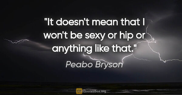 Peabo Bryson quote: "It doesn't mean that I won't be sexy or hip or anything like..."