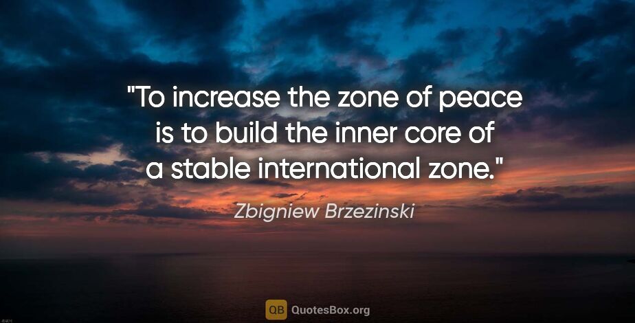 Zbigniew Brzezinski quote: "To increase the zone of peace is to build the inner core of a..."