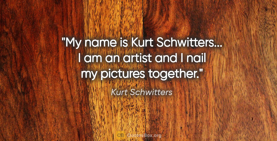 Kurt Schwitters quote: "My name is Kurt Schwitters... I am an artist and I nail my..."