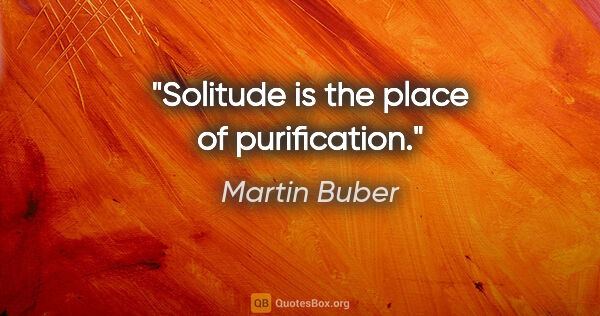 Martin Buber quote: "Solitude is the place of purification."