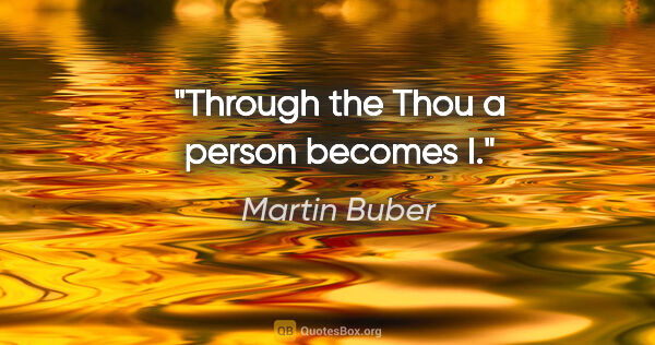 Martin Buber quote: "Through the Thou a person becomes I."