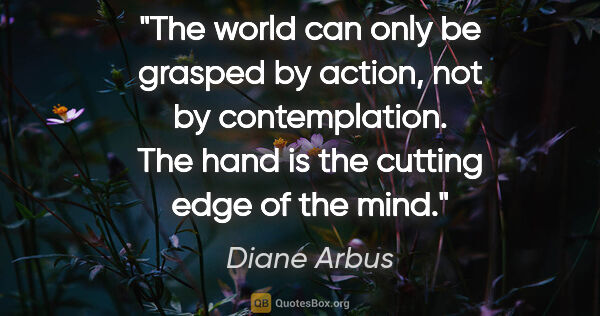 Diane Arbus quote: "The world can only be grasped by action, not by contemplation...."