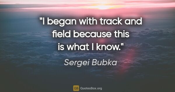 Sergei Bubka quote: "I began with track and field because this is what I know."