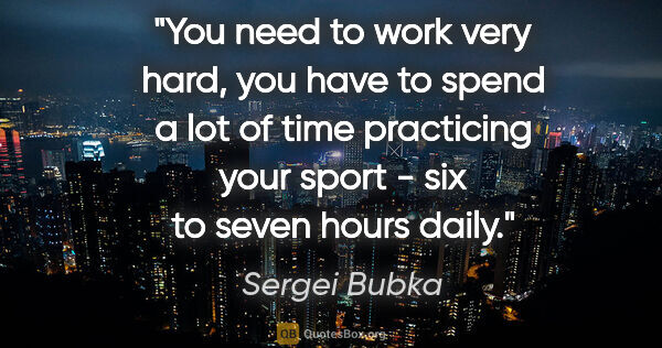 Sergei Bubka quote: "You need to work very hard, you have to spend a lot of time..."