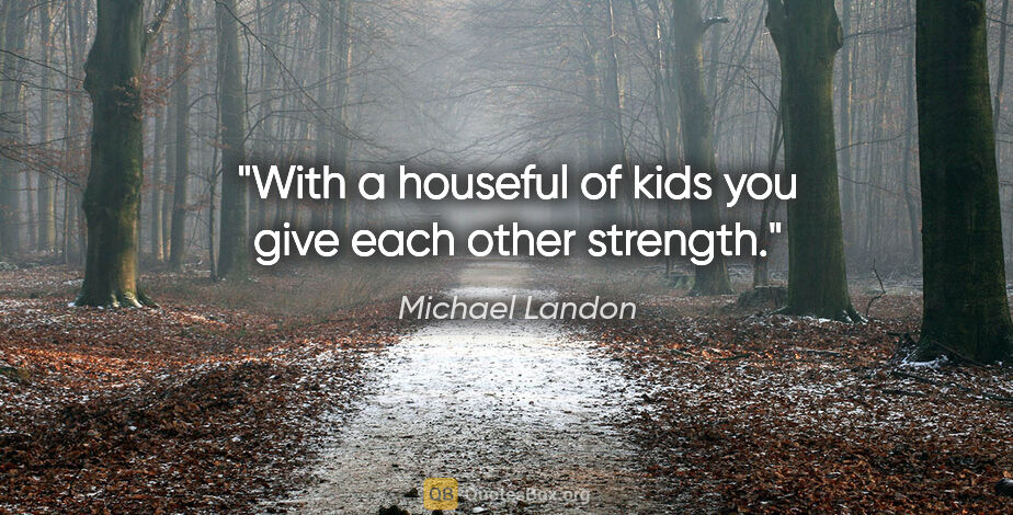 Michael Landon quote: "With a houseful of kids you give each other strength."