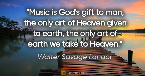 Walter Savage Landor quote: "Music is God's gift to man, the only art of Heaven given to..."