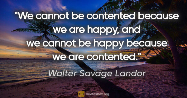 Walter Savage Landor quote: "We cannot be contented because we are happy, and we cannot be..."