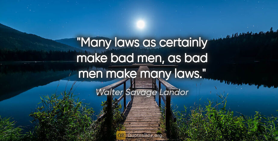 Walter Savage Landor quote: "Many laws as certainly make bad men, as bad men make many laws."