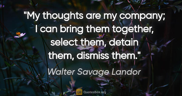 Walter Savage Landor quote: "My thoughts are my company; I can bring them together, select..."