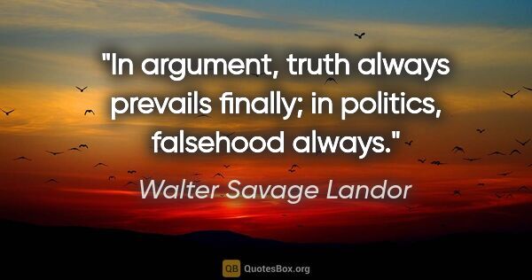 Walter Savage Landor quote: "In argument, truth always prevails finally; in politics,..."